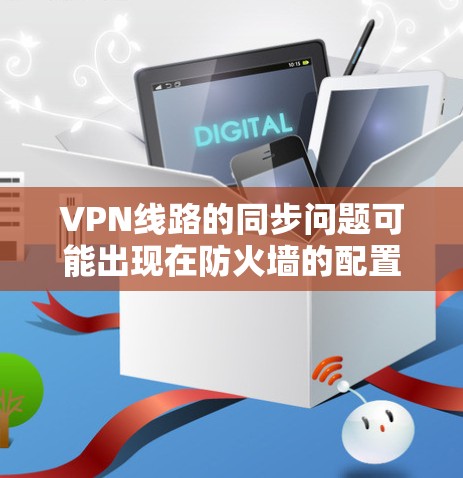 VPN线路的同步问题可能出现在防火墙的配置、设备网络、带宽限制或网络连接等方面。以下是一些常见的问题及其解决方案