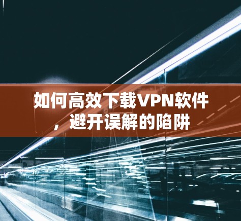 如何高效下载VPN软件,避开误解的陷阱 如何高效下载VPN软件,避开误解的陷阱