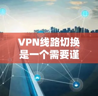 VPN线路切换是一个需要谨慎处理的领域，以下是逐步的解决方案