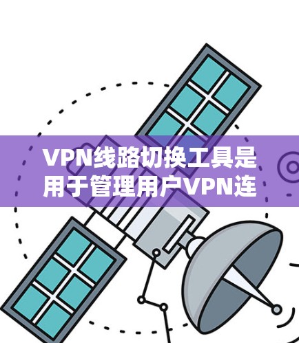 VPN线路切换工具是用于管理用户VPN连接的软件,覆盖了多种协议和功能。以下是几种主要的VPN切换工具及其特点
