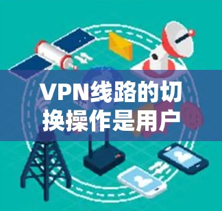 VPN线路的切换操作是用户在使用不同VPN服务时的常见需求。以下是操作指南，帮助您顺利切换线路