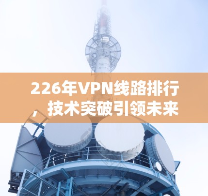 226年VPN线路排行,技术突破引领未来
