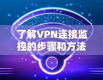 了解VPN连接监控的步骤和方法,以下是一个详细的指南 了解VPN连接监控的步骤和方法,以下是一个详细的指南