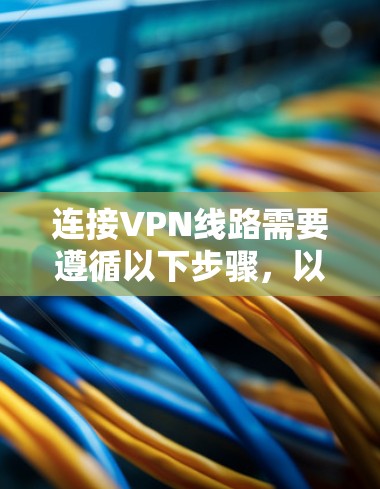 连接VPN线路需要遵循以下步骤,以下是一些常见的步骤指南