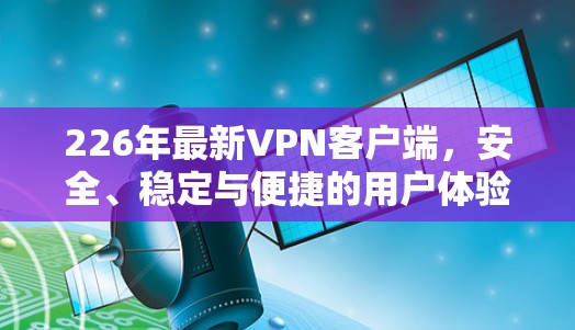 226年最新VPN客户端,安全、稳定与便捷的用户体验
