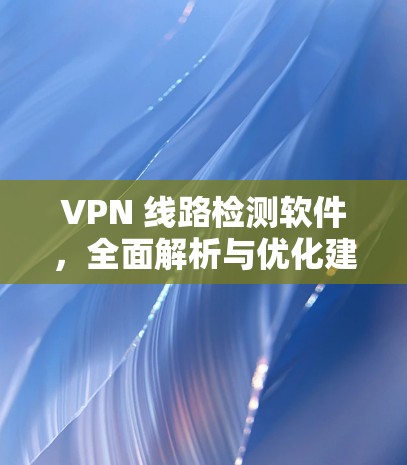 VPN 线路检测软件,全面解析与优化建议