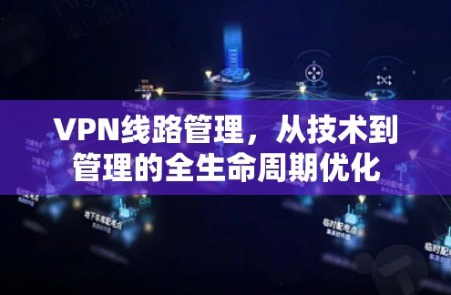 VPN线路管理，从技术到管理的全生命周期优化