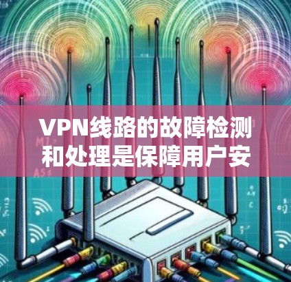 VPN线路的故障检测和处理是保障用户安全的重要环节。以下是一些常见的VPN线路故障检测方法和处理步骤，帮助您识别和解决问题