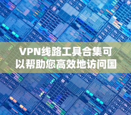 VPN线路工具合集可以帮助您高效地访问国际VPN、移动应用或云服务。以下是一些推荐的工具和平台,根据您的需求和使用习惯进行分类