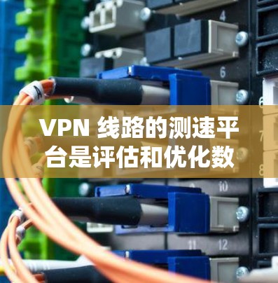 VPN 线路的测速平台是评估和优化数据传输速率的重要工具。以下是一些主要的测速平台及其功能及其适用场景