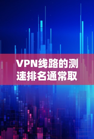 VPN线路的测速排名通常取决于测试工具和平台,以下是一些主要的测试平台及其测速排名