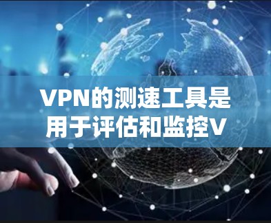 VPN的测速工具是用于评估和监控VPN流量效率、安全性和安全性的工具。以下是一些主要的VPN测速工具及其特点