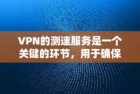 VPN的测速服务是一个关键的环节,用于确保数据传输的安全性和效率。以下是关于VPN测速服务的详细解析