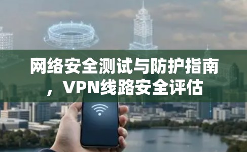 网络安全测试与防护指南,VPN线路安全评估