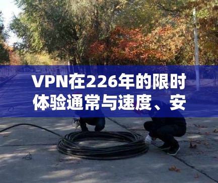 VPN在226年的限时体验通常与速度、安全性和灵活的连接方式密切相关。以下是一些可能的226年VPN的限时体验特点