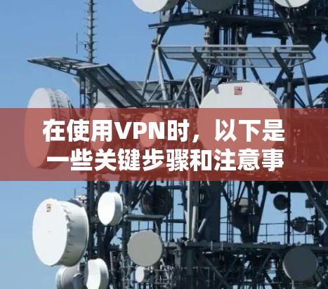 在使用VPN时,以下是一些关键步骤和注意事项 在使用VPN时,以下是一些关键步骤和注意事项