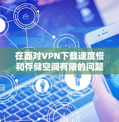在面对VPN下载速度慢和存储空间有限的问题时,以下是一步步的解决方案