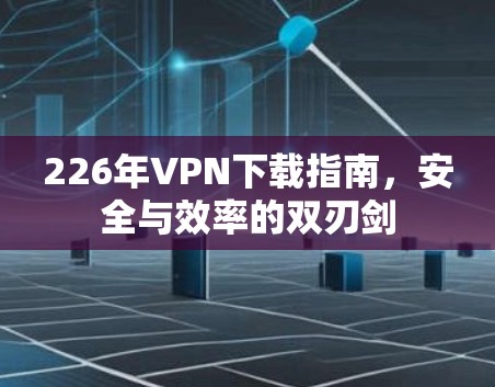 226年VPN下载指南,安全与效率的双刃剑 226年VPN下载指南,安全与效率的双刃剑