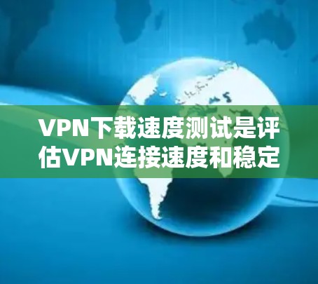 VPN下载速度测试是评估VPN连接速度和稳定性的重要工具。以下是一些常用的方法和工具,帮助您进行下载速度测试
