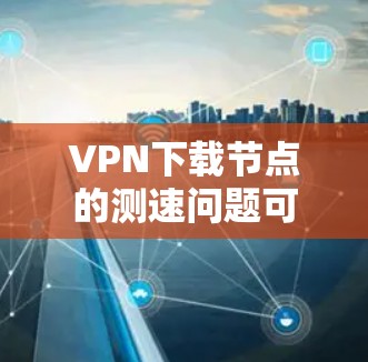 VPN下载节点的测速问题可以通过以下步骤进行调整和优化