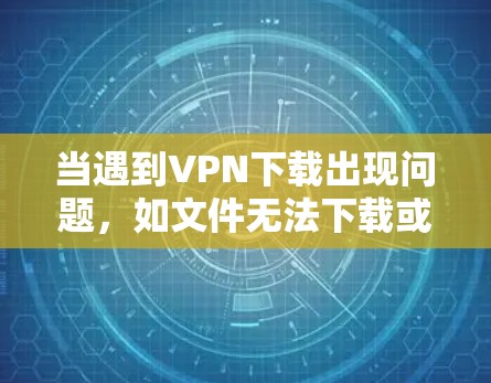 当遇到VPN下载出现问题,如文件无法下载或下载失败,以下是一些常见的问题及其解决方案