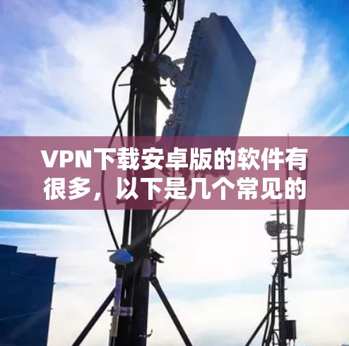 VPN下载安卓版的软件有很多,以下是几个常见的推荐 VPN下载安卓版的软件有很多,以下是几个常见的推荐