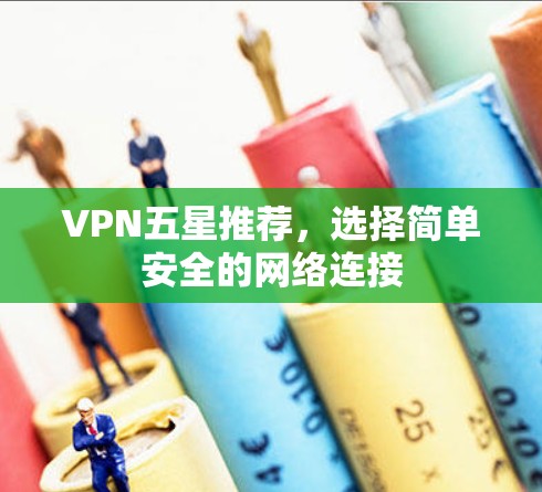 VPN五星推荐,选择简单安全的网络连接 VPN五星推荐,选择简单安全的网络连接