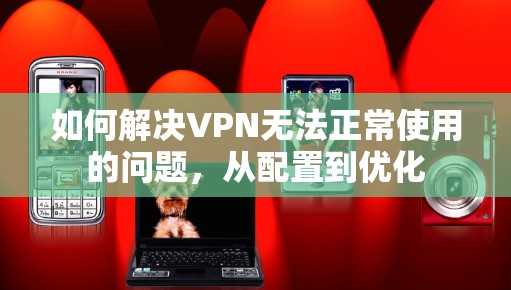 如何解决VPN无法正常使用的问题，从配置到优化