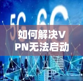 如何解决VPN无法启动的问题