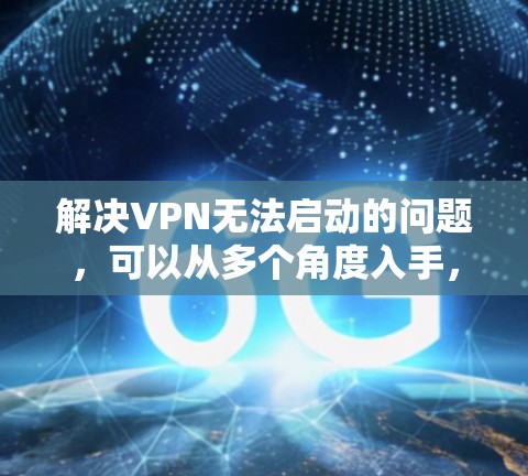 解决VPN无法启动的问题，可以从多个角度入手，确保网络环境的稳定。以下是详细的解决步骤