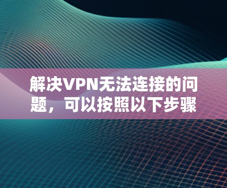 解决VPN无法连接的问题,可以按照以下步骤进行