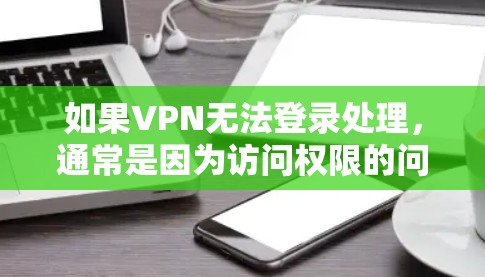 如果VPN无法登录处理，通常是因为访问权限的问题。以下是可能的原因和解决方法
