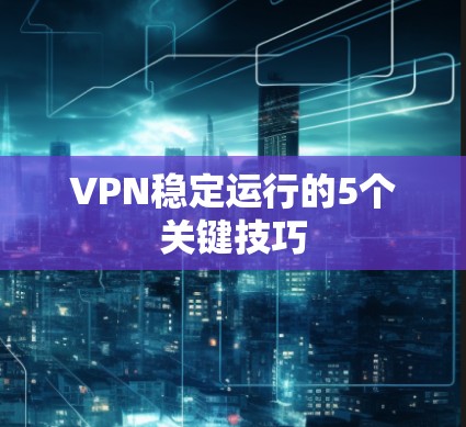 VPN稳定运行的5个关键技巧