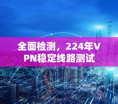 全面检测,224年VPN稳定线路测试 全面检测,224年VPN稳定线路测试
