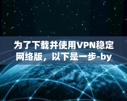 为了下载并使用VPN稳定网络版，以下是一步-by-step的指南