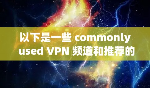 以下是一些 commonly used VPN 频道和推荐的VPN客户端 以下是一些 commonly used VPN 频道和推荐的VPN客户端