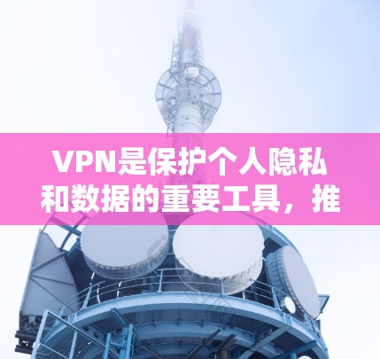 VPN是保护个人隐私和数据的重要工具,推荐适合不同需求的软件如下 VPN是保护个人隐私和数据的重要工具,推荐适合不同需求的软件如下