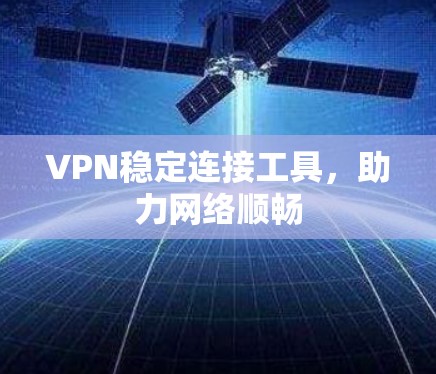 VPN稳定连接工具,助力网络顺畅 VPN稳定连接工具,助力网络顺畅