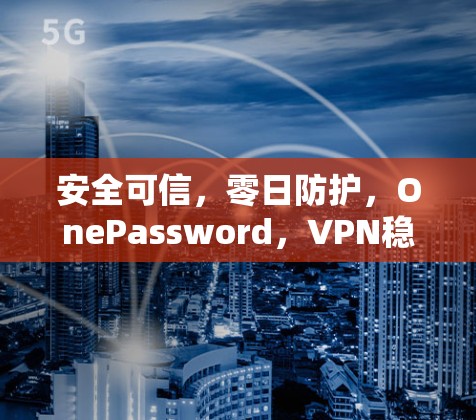 安全可信，零日防护，OnePassword，VPN稳定加速软件最新版