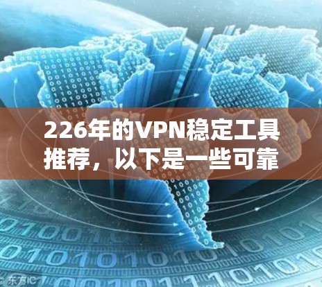 226年的VPN稳定工具推荐，以下是一些可靠且稳定的选择，这些工具通常支持最新版本的浏览器，如Chrome 93、Chrome 111，以及Proton、Andrius等