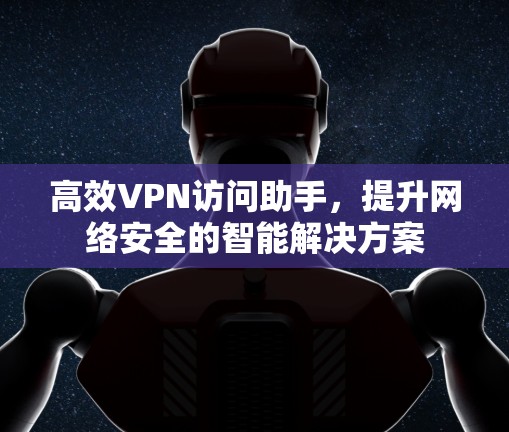 高效VPN访问助手,提升网络安全的智能解决方案 高效VPN访问助手,提升网络安全的智能解决方案
