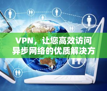 VPN,让您高效访问异步网络的优质解决方案 VPN,让您高效访问异步网络的优质解决方案