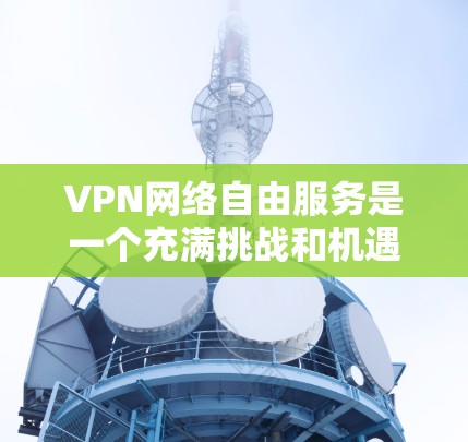 VPN网络自由服务是一个充满挑战和机遇的领域,涉及多个方面的问题和考虑因素。以下是对 VPN 网络自由服务的详细分析 VPN网络自由服务是一个充满挑战和机遇的领域,涉及多个方面的问题和考虑因素。以下是对 VPN 网络自由服务的详细分析