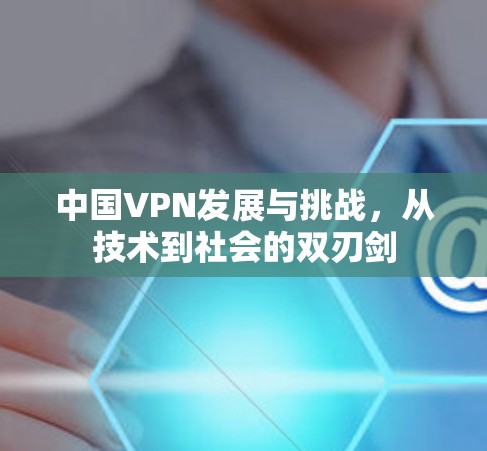 中国VPN发展与挑战，从技术到社会的双刃剑