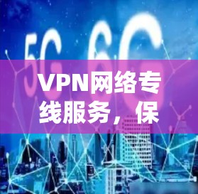 VPN网络专线服务,保障您的网络安全与顺畅 VPN网络专线服务,保障您的网络安全与顺畅