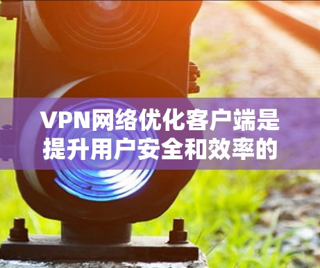 VPN网络优化客户端是提升用户安全和效率的重要步骤,以下是一步步的指南 VPN网络优化客户端是提升用户安全和效率的重要步骤,以下是一步步的指南