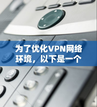 为了优化VPN网络环境,以下是一个分步骤的解决方案 为了优化VPN网络环境,以下是一个分步骤的解决方案