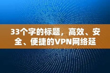33个字的标题,高效、安全、便捷的VPN网络延迟降低方案 33个字的标题,高效、安全、便捷的VPN网络延迟降低方案