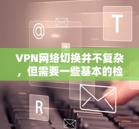 VPN网络切换并不复杂,但需要一些基本的检查和配置。以下是解决VPN网络切换问题的步骤 VPN网络切换并不复杂,但需要一些基本的检查和配置。以下是解决VPN网络切换问题的步骤