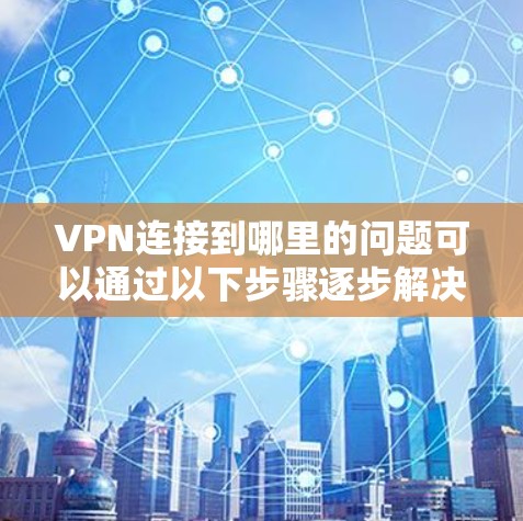 VPN连接到哪里的问题可以通过以下步骤逐步解决 VPN连接到哪里的问题可以通过以下步骤逐步解决